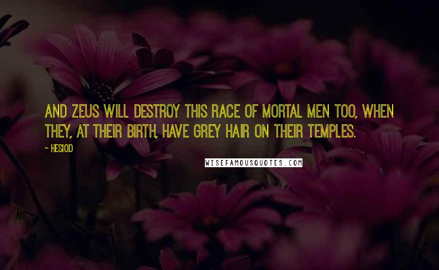 Hesiod Quotes: And Zeus will destroy this race of mortal men too, when they, at their birth, have grey hair on their temples.