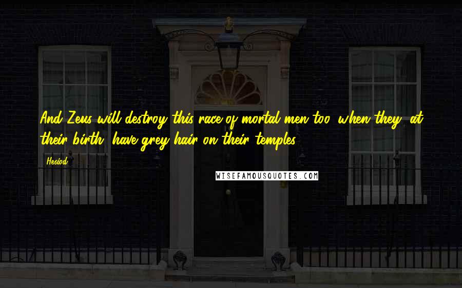 Hesiod Quotes: And Zeus will destroy this race of mortal men too, when they, at their birth, have grey hair on their temples.