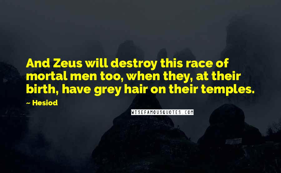 Hesiod Quotes: And Zeus will destroy this race of mortal men too, when they, at their birth, have grey hair on their temples.