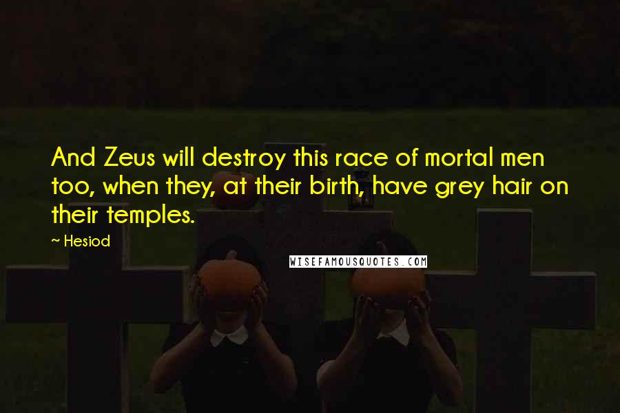 Hesiod Quotes: And Zeus will destroy this race of mortal men too, when they, at their birth, have grey hair on their temples.