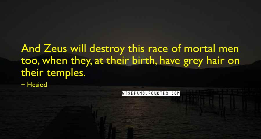 Hesiod Quotes: And Zeus will destroy this race of mortal men too, when they, at their birth, have grey hair on their temples.