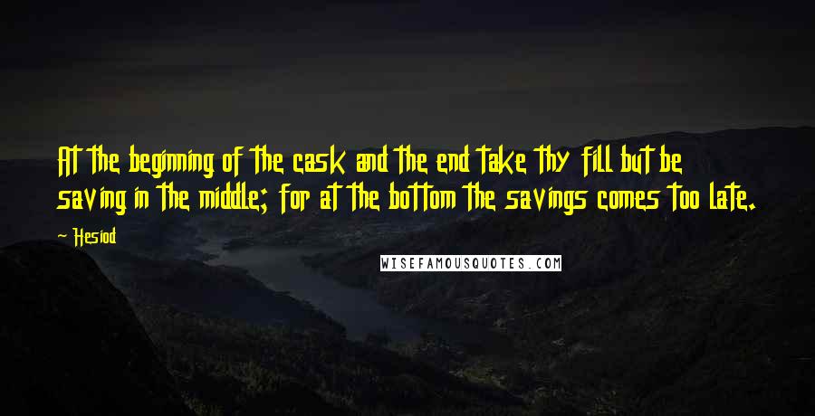 Hesiod Quotes: At the beginning of the cask and the end take thy fill but be saving in the middle; for at the bottom the savings comes too late.