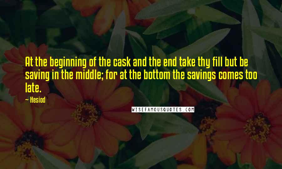 Hesiod Quotes: At the beginning of the cask and the end take thy fill but be saving in the middle; for at the bottom the savings comes too late.