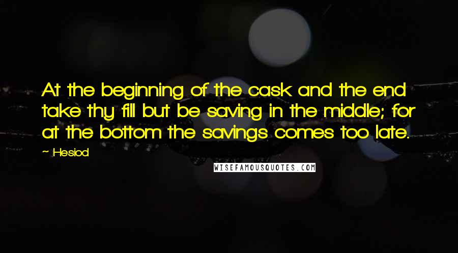 Hesiod Quotes: At the beginning of the cask and the end take thy fill but be saving in the middle; for at the bottom the savings comes too late.