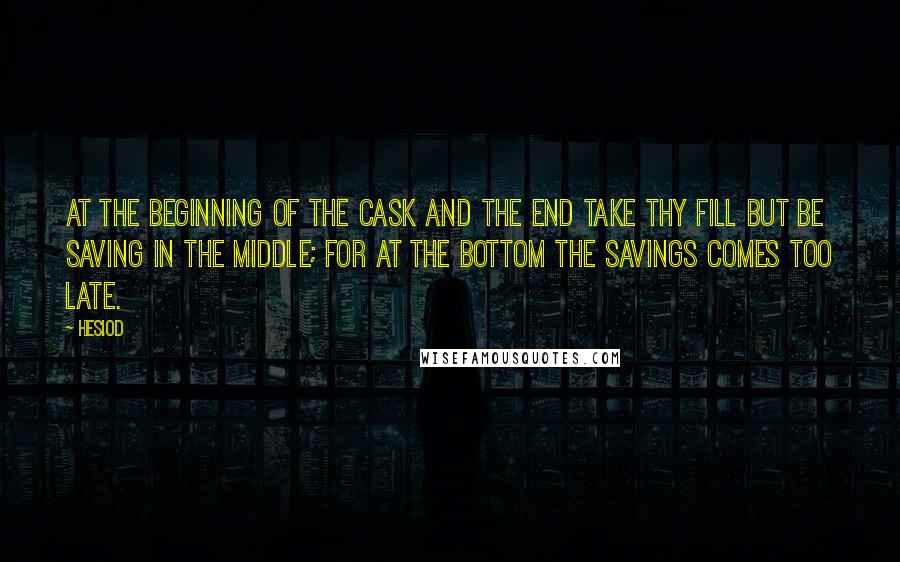 Hesiod Quotes: At the beginning of the cask and the end take thy fill but be saving in the middle; for at the bottom the savings comes too late.