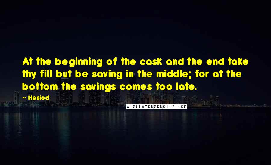 Hesiod Quotes: At the beginning of the cask and the end take thy fill but be saving in the middle; for at the bottom the savings comes too late.