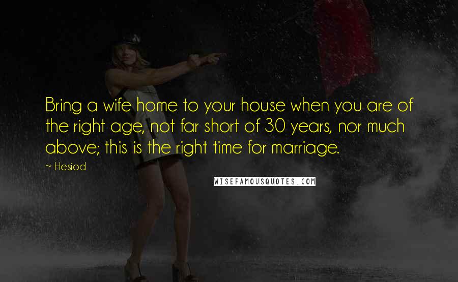 Hesiod Quotes: Bring a wife home to your house when you are of the right age, not far short of 30 years, nor much above; this is the right time for marriage.