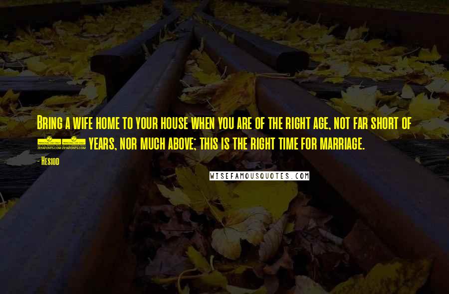 Hesiod Quotes: Bring a wife home to your house when you are of the right age, not far short of 30 years, nor much above; this is the right time for marriage.