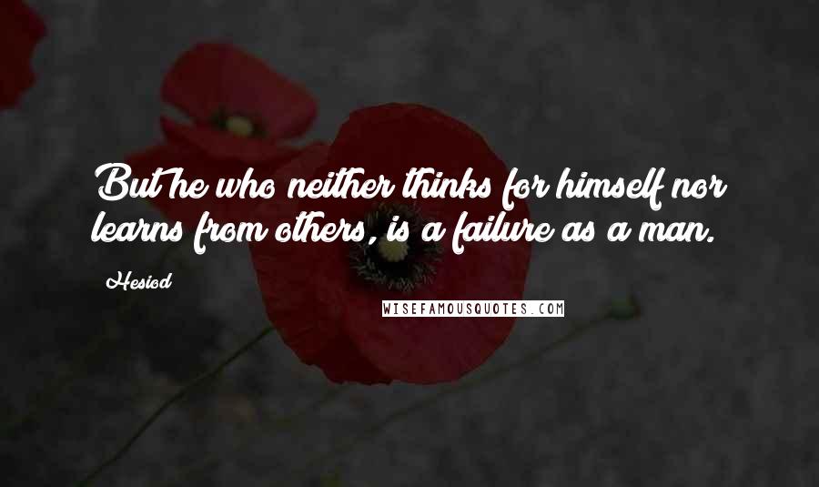 Hesiod Quotes: But he who neither thinks for himself nor learns from others, is a failure as a man.