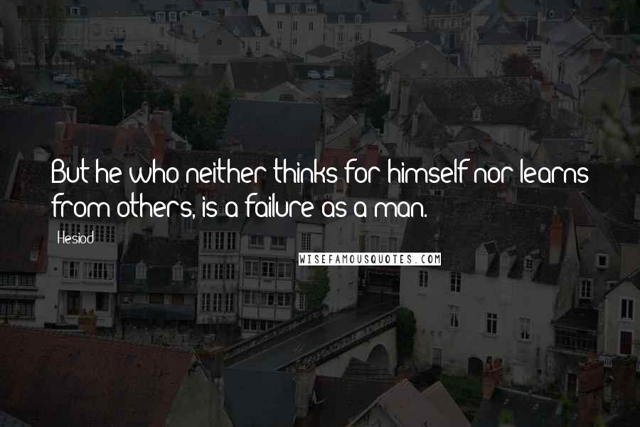 Hesiod Quotes: But he who neither thinks for himself nor learns from others, is a failure as a man.