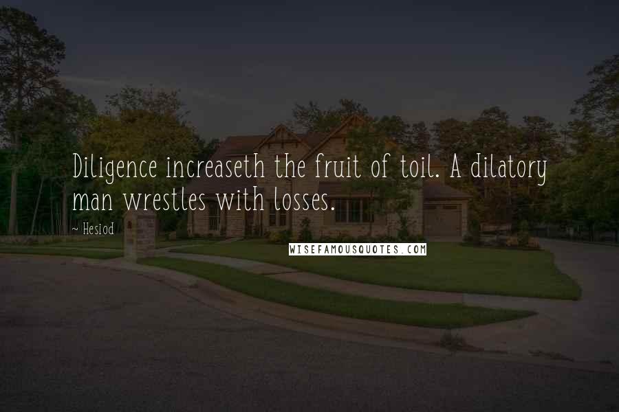 Hesiod Quotes: Diligence increaseth the fruit of toil. A dilatory man wrestles with losses.