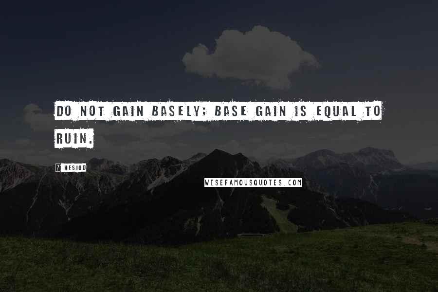 Hesiod Quotes: Do not gain basely; base gain is equal to ruin.