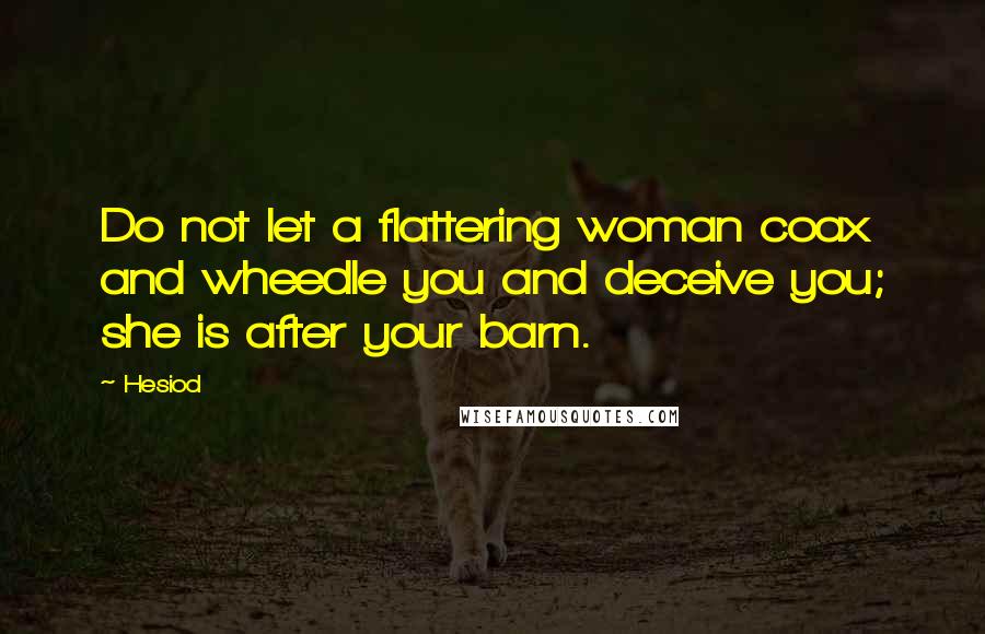 Hesiod Quotes: Do not let a flattering woman coax and wheedle you and deceive you; she is after your barn.