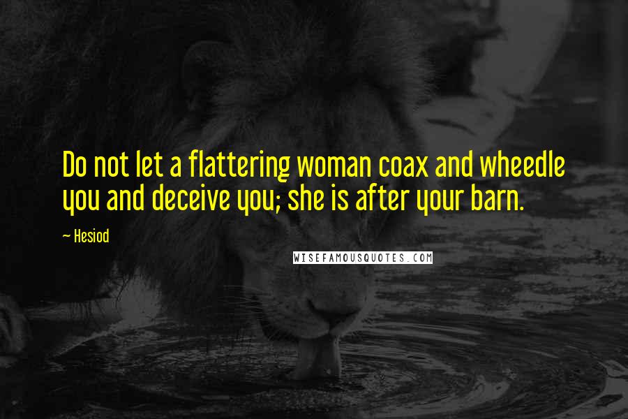 Hesiod Quotes: Do not let a flattering woman coax and wheedle you and deceive you; she is after your barn.