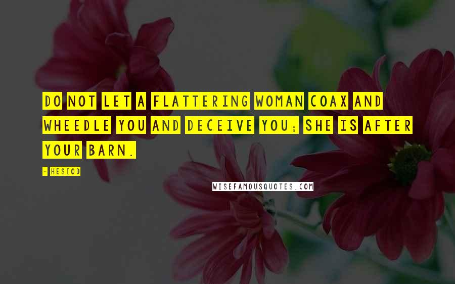 Hesiod Quotes: Do not let a flattering woman coax and wheedle you and deceive you; she is after your barn.