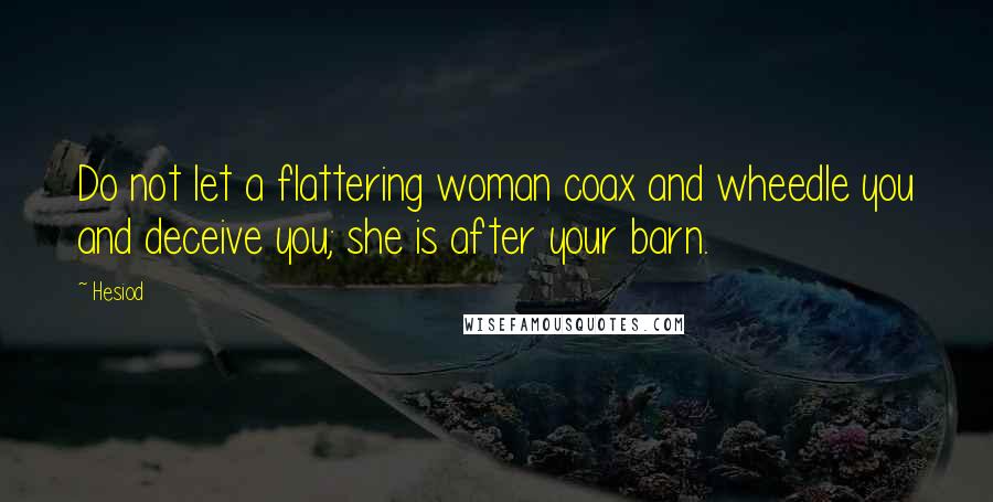 Hesiod Quotes: Do not let a flattering woman coax and wheedle you and deceive you; she is after your barn.