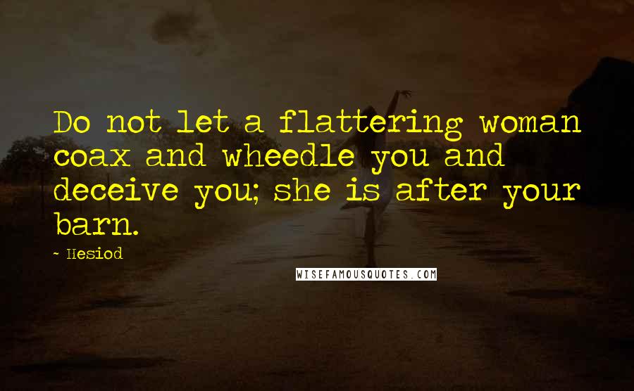 Hesiod Quotes: Do not let a flattering woman coax and wheedle you and deceive you; she is after your barn.