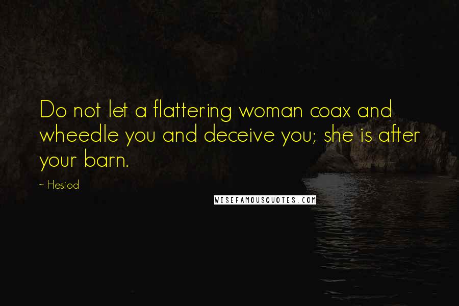 Hesiod Quotes: Do not let a flattering woman coax and wheedle you and deceive you; she is after your barn.