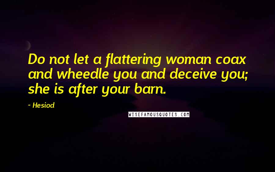 Hesiod Quotes: Do not let a flattering woman coax and wheedle you and deceive you; she is after your barn.