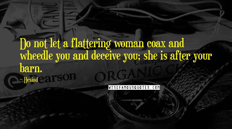 Hesiod Quotes: Do not let a flattering woman coax and wheedle you and deceive you; she is after your barn.