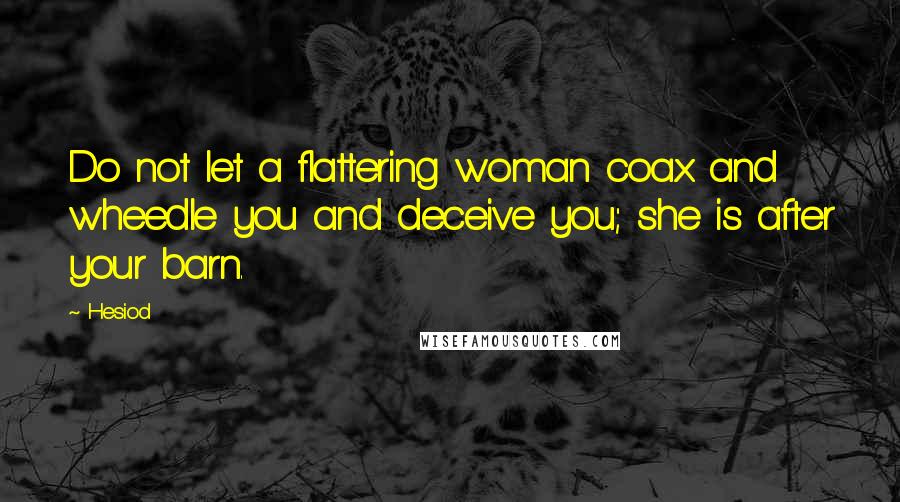 Hesiod Quotes: Do not let a flattering woman coax and wheedle you and deceive you; she is after your barn.