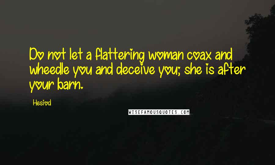 Hesiod Quotes: Do not let a flattering woman coax and wheedle you and deceive you; she is after your barn.