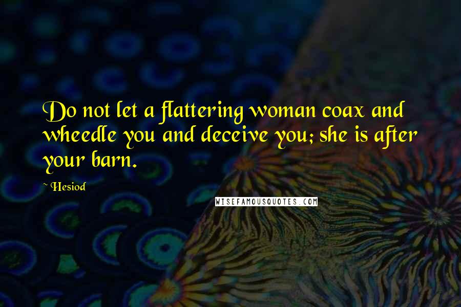 Hesiod Quotes: Do not let a flattering woman coax and wheedle you and deceive you; she is after your barn.