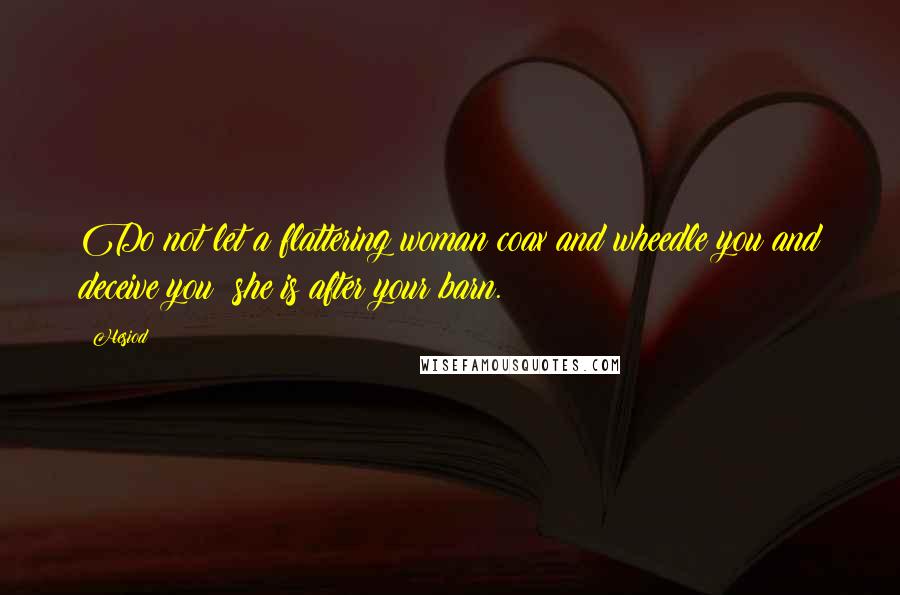 Hesiod Quotes: Do not let a flattering woman coax and wheedle you and deceive you; she is after your barn.