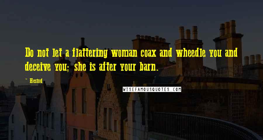 Hesiod Quotes: Do not let a flattering woman coax and wheedle you and deceive you; she is after your barn.