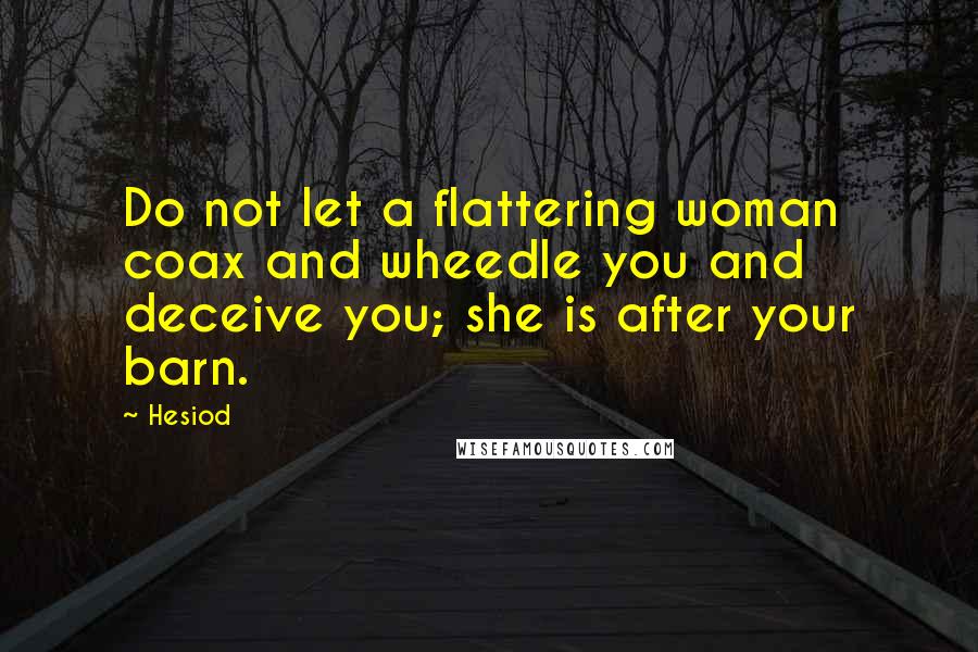 Hesiod Quotes: Do not let a flattering woman coax and wheedle you and deceive you; she is after your barn.