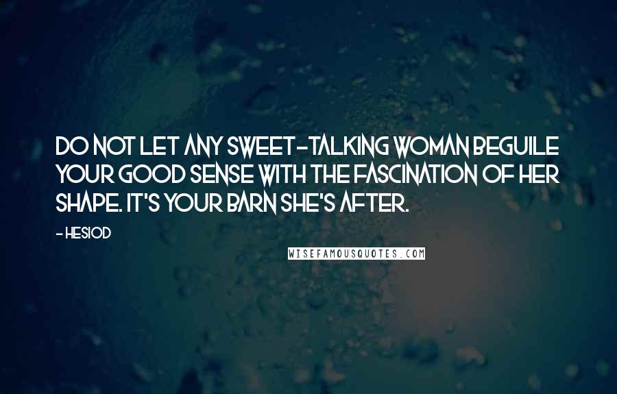 Hesiod Quotes: Do not let any sweet-talking woman beguile your good sense with the fascination of her shape. It's your barn she's after.