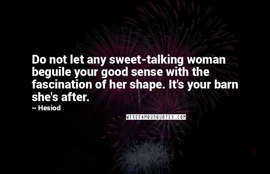 Hesiod Quotes: Do not let any sweet-talking woman beguile your good sense with the fascination of her shape. It's your barn she's after.