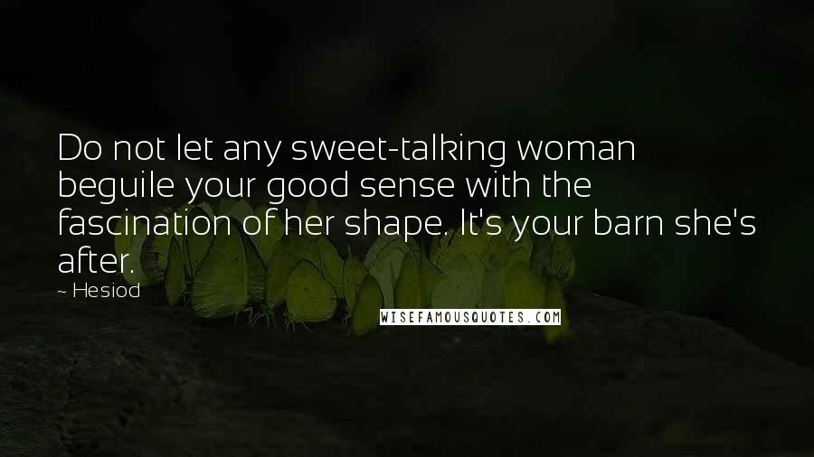 Hesiod Quotes: Do not let any sweet-talking woman beguile your good sense with the fascination of her shape. It's your barn she's after.