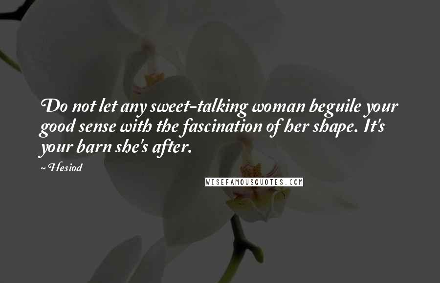 Hesiod Quotes: Do not let any sweet-talking woman beguile your good sense with the fascination of her shape. It's your barn she's after.