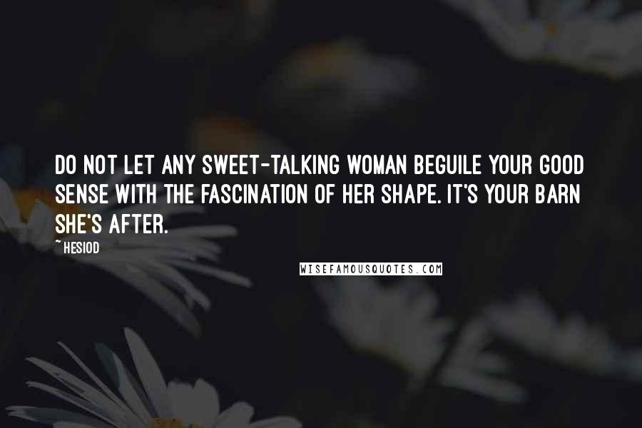 Hesiod Quotes: Do not let any sweet-talking woman beguile your good sense with the fascination of her shape. It's your barn she's after.