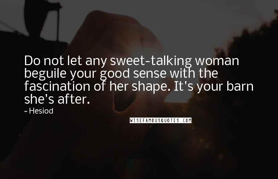 Hesiod Quotes: Do not let any sweet-talking woman beguile your good sense with the fascination of her shape. It's your barn she's after.