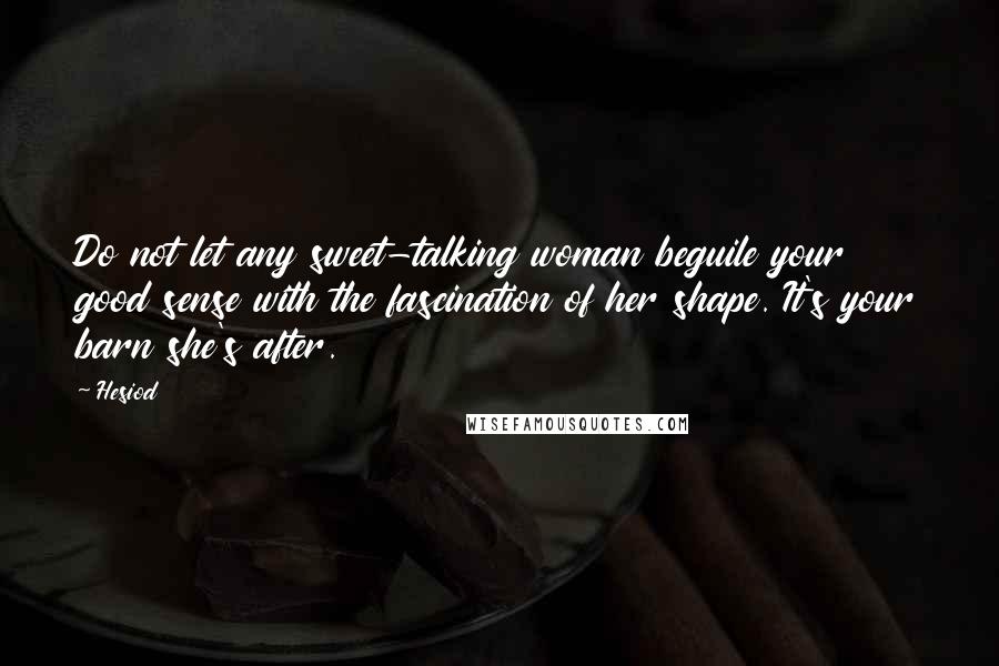 Hesiod Quotes: Do not let any sweet-talking woman beguile your good sense with the fascination of her shape. It's your barn she's after.