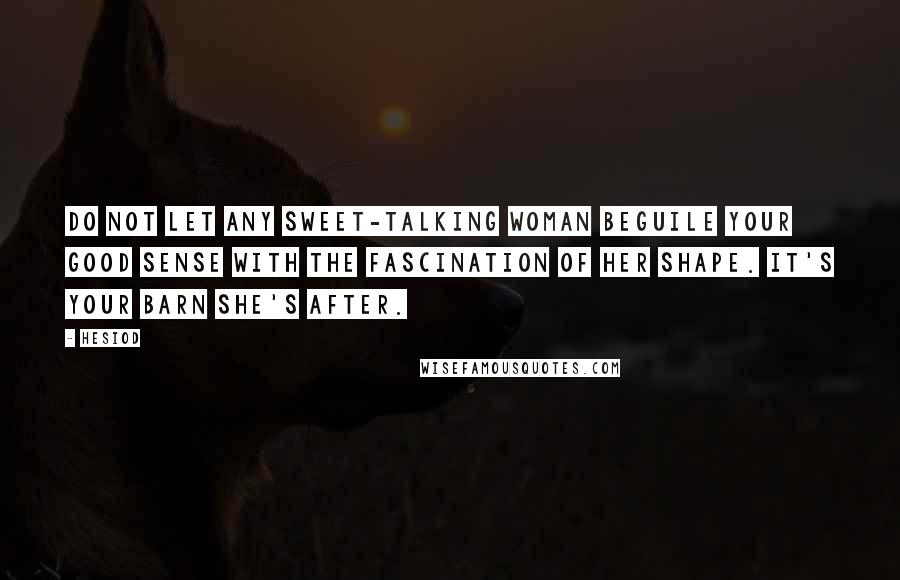 Hesiod Quotes: Do not let any sweet-talking woman beguile your good sense with the fascination of her shape. It's your barn she's after.