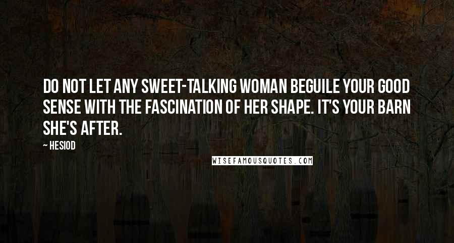 Hesiod Quotes: Do not let any sweet-talking woman beguile your good sense with the fascination of her shape. It's your barn she's after.