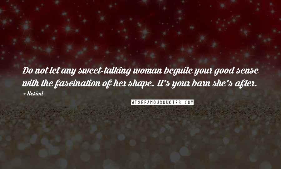 Hesiod Quotes: Do not let any sweet-talking woman beguile your good sense with the fascination of her shape. It's your barn she's after.