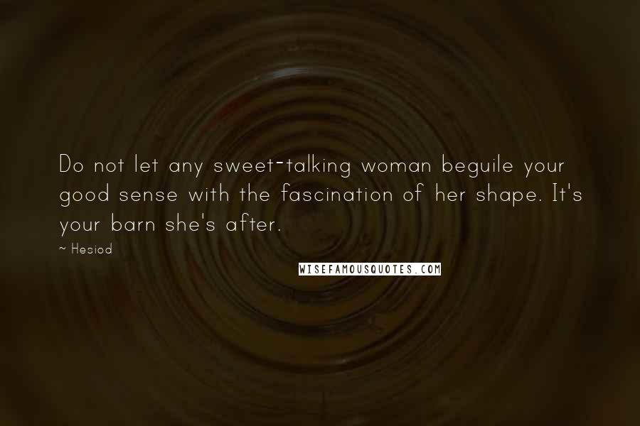 Hesiod Quotes: Do not let any sweet-talking woman beguile your good sense with the fascination of her shape. It's your barn she's after.