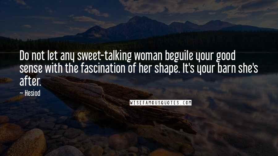 Hesiod Quotes: Do not let any sweet-talking woman beguile your good sense with the fascination of her shape. It's your barn she's after.