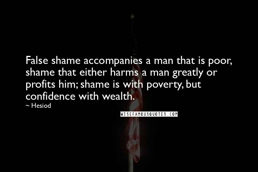 Hesiod Quotes: False shame accompanies a man that is poor, shame that either harms a man greatly or profits him; shame is with poverty, but confidence with wealth.