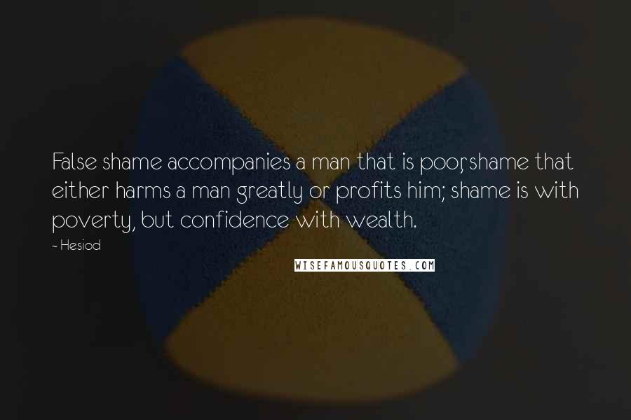 Hesiod Quotes: False shame accompanies a man that is poor, shame that either harms a man greatly or profits him; shame is with poverty, but confidence with wealth.