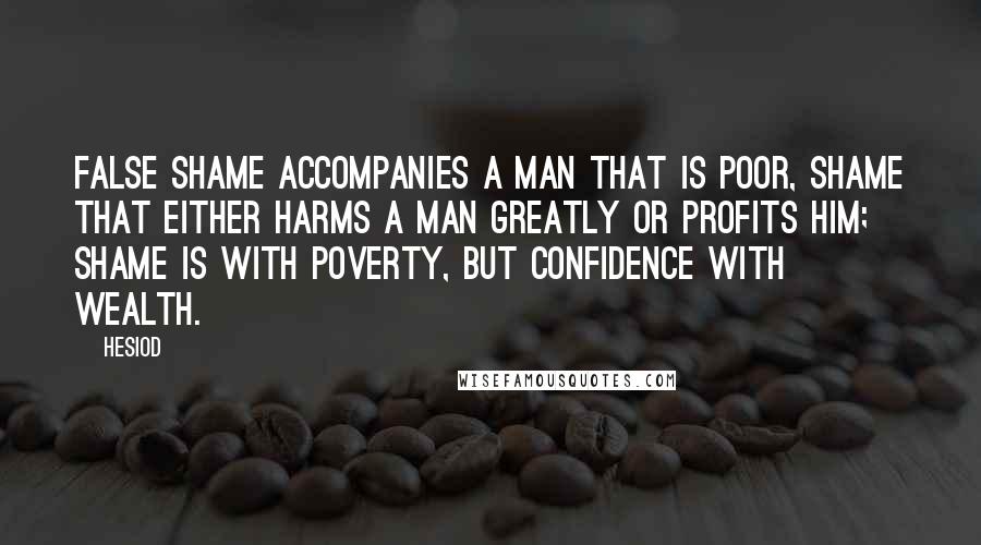 Hesiod Quotes: False shame accompanies a man that is poor, shame that either harms a man greatly or profits him; shame is with poverty, but confidence with wealth.