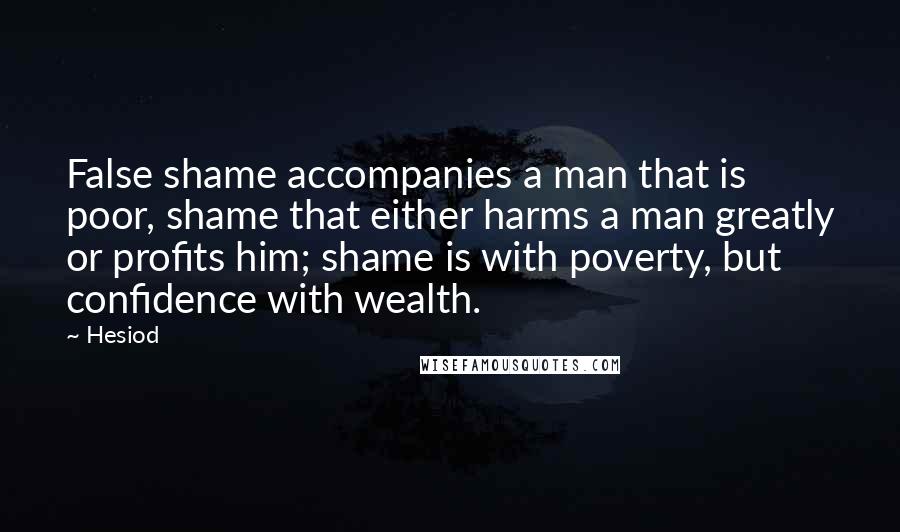 Hesiod Quotes: False shame accompanies a man that is poor, shame that either harms a man greatly or profits him; shame is with poverty, but confidence with wealth.