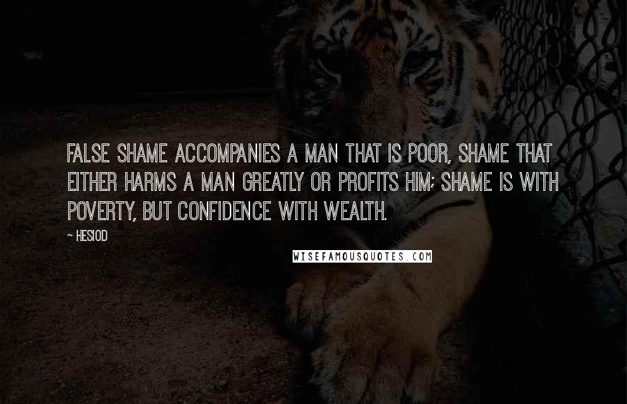 Hesiod Quotes: False shame accompanies a man that is poor, shame that either harms a man greatly or profits him; shame is with poverty, but confidence with wealth.