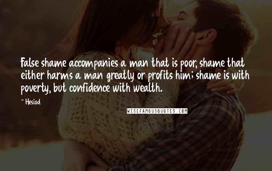 Hesiod Quotes: False shame accompanies a man that is poor, shame that either harms a man greatly or profits him; shame is with poverty, but confidence with wealth.