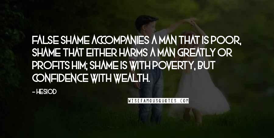 Hesiod Quotes: False shame accompanies a man that is poor, shame that either harms a man greatly or profits him; shame is with poverty, but confidence with wealth.