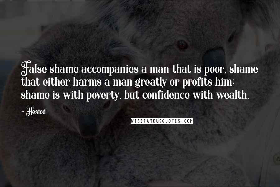 Hesiod Quotes: False shame accompanies a man that is poor, shame that either harms a man greatly or profits him; shame is with poverty, but confidence with wealth.